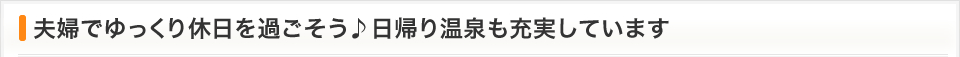 夫婦でゆっくり休日を過ごそう♪日帰り温泉も充実しています