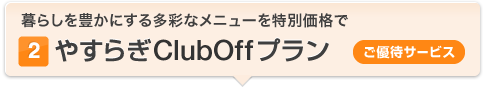 (2)やすらぎClubOff プラン[ご優待サービス] 暮らしを豊かにする多彩なメニューを特別価格で