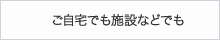 ご自宅でも施設などでも